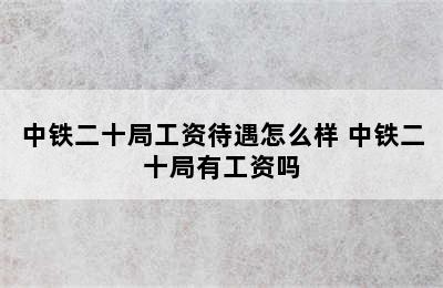 中铁二十局工资待遇怎么样 中铁二十局有工资吗